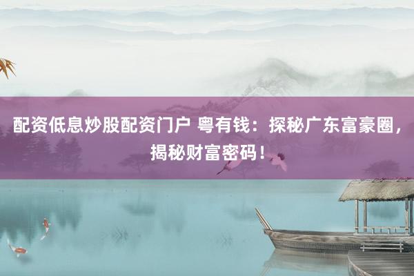配资低息炒股配资门户 粤有钱：探秘广东富豪圈，揭秘财富密码！