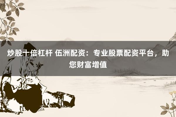 炒股十倍杠杆 伍洲配资：专业股票配资平台，助您财富增值