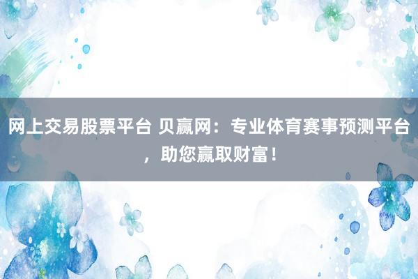 网上交易股票平台 贝赢网：专业体育赛事预测平台，助您赢取财富！