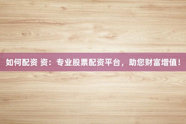 如何配资 资：专业股票配资平台，助您财富增值！