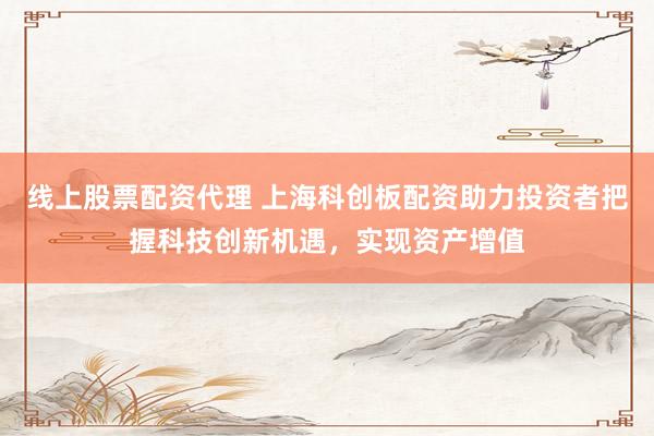 线上股票配资代理 上海科创板配资助力投资者把握科技创新机遇，实现资产增值