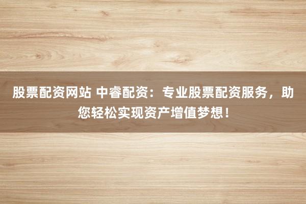 股票配资网站 中睿配资：专业股票配资服务，助您轻松实现资产增值梦想！