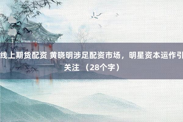 线上期货配资 黄晓明涉足配资市场，明星资本运作引关注 （28个字）