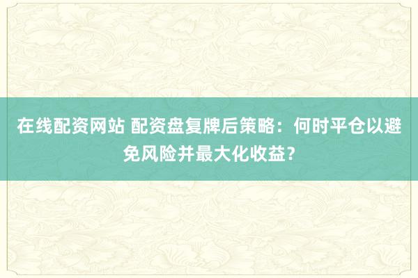 在线配资网站 配资盘复牌后策略：何时平仓以避免风险并最大化收益？