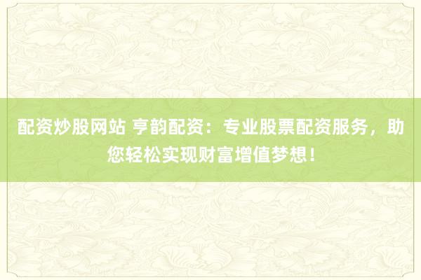 配资炒股网站 亨韵配资：专业股票配资服务，助您轻松实现财富增值梦想！