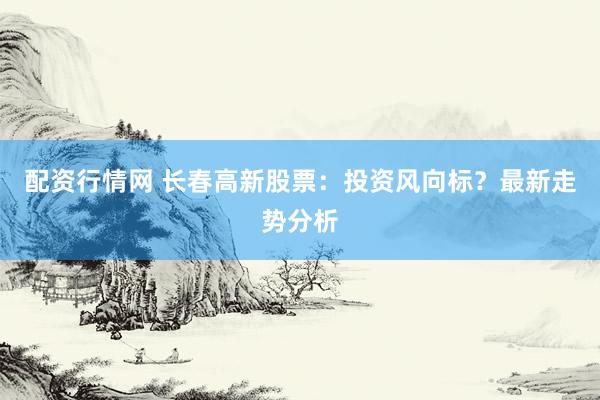 配资行情网 长春高新股票：投资风向标？最新走势分析