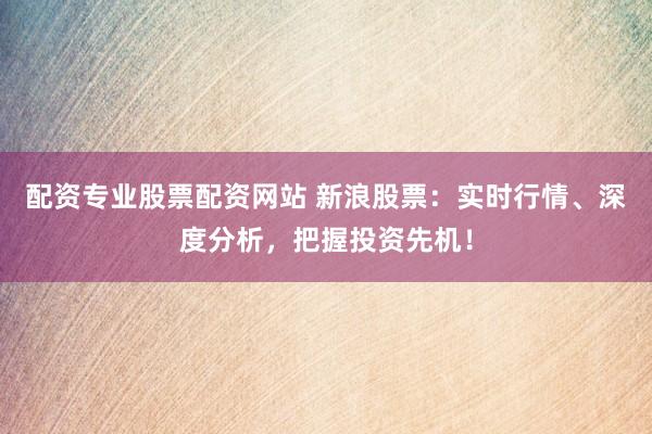 配资专业股票配资网站 新浪股票：实时行情、深度分析，把握投资先机！