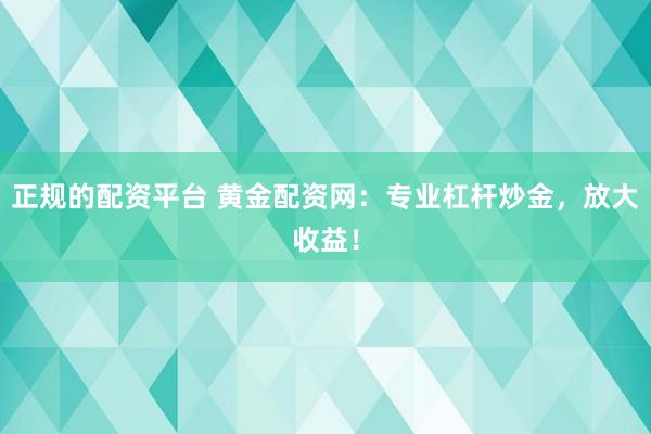 正规的配资平台 黄金配资网：专业杠杆炒金，放大收益！