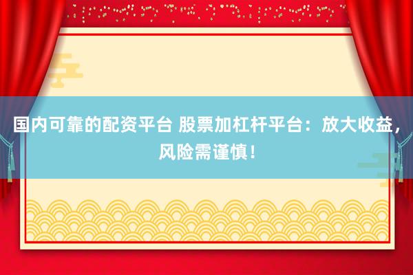 国内可靠的配资平台 股票加杠杆平台：放大收益，风险需谨慎！