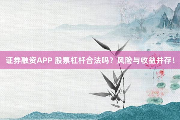 证券融资APP 股票杠杆合法吗？风险与收益并存！
