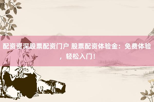 配资资深股票配资门户 股票配资体验金：免费体验，轻松入门！