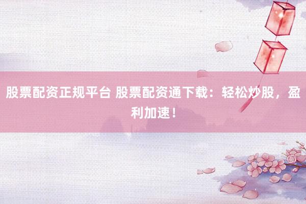 股票配资正规平台 股票配资通下载：轻松炒股，盈利加速！