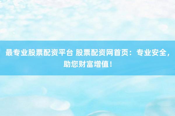 最专业股票配资平台 股票配资网首页：专业安全，助您财富增值！