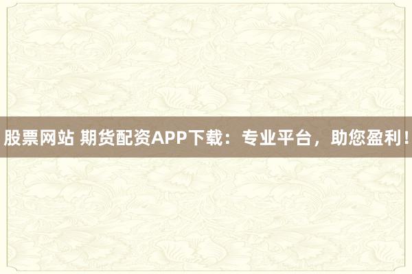 股票网站 期货配资APP下载：专业平台，助您盈利！