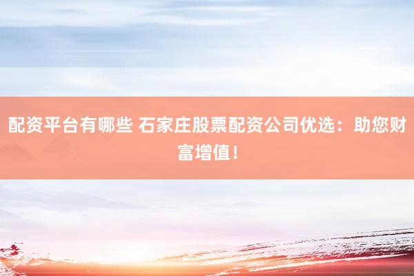 配资平台有哪些 石家庄股票配资公司优选：助您财富增值！