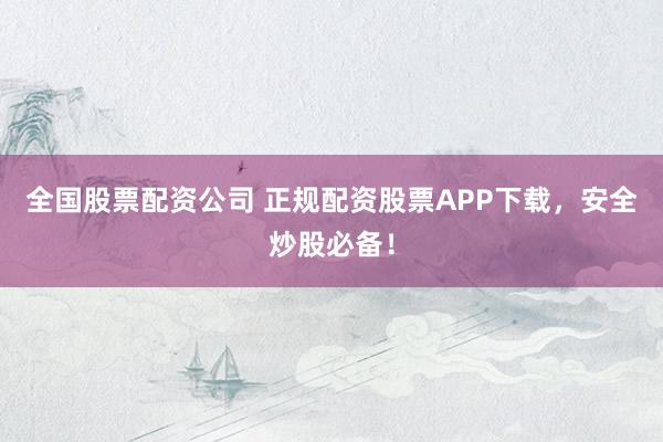 全国股票配资公司 正规配资股票APP下载，安全炒股必备！