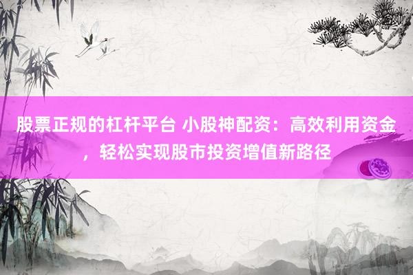 股票正规的杠杆平台 小股神配资：高效利用资金，轻松实现股市投资增值新路径