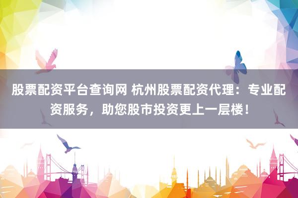 股票配资平台查询网 杭州股票配资代理：专业配资服务，助您股市投资更上一层楼！