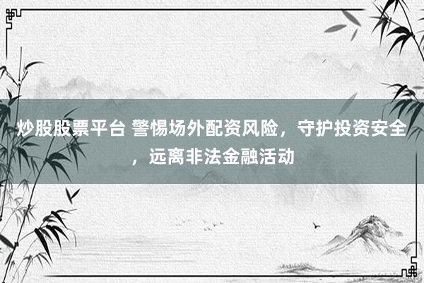 炒股股票平台 警惕场外配资风险，守护投资安全，远离非法金融活动