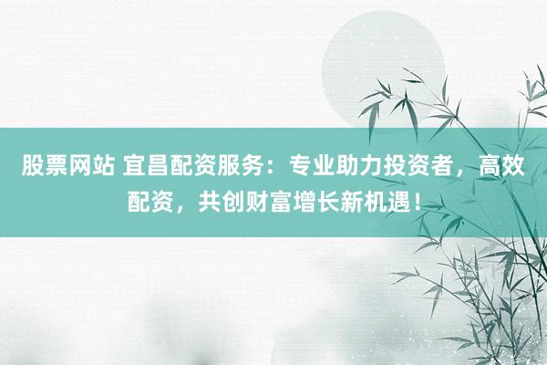股票网站 宜昌配资服务：专业助力投资者，高效配资，共创财富增长新机遇！