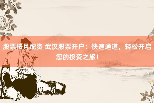 股票按月配资 武汉股票开户：快速通道，轻松开启您的投资之旅！