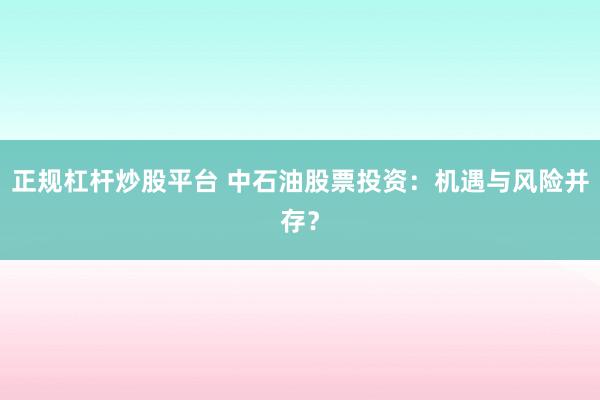 正规杠杆炒股平台 中石油股票投资：机遇与风险并存？