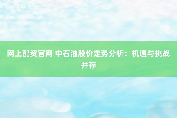 网上配资官网 中石油股价走势分析：机遇与挑战并存