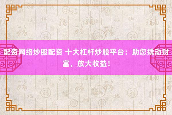 配资网络炒股配资 十大杠杆炒股平台：助您撬动财富，放大收益！