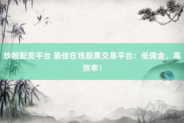 炒股配资平台 最佳在线股票交易平台：低佣金，高效率！