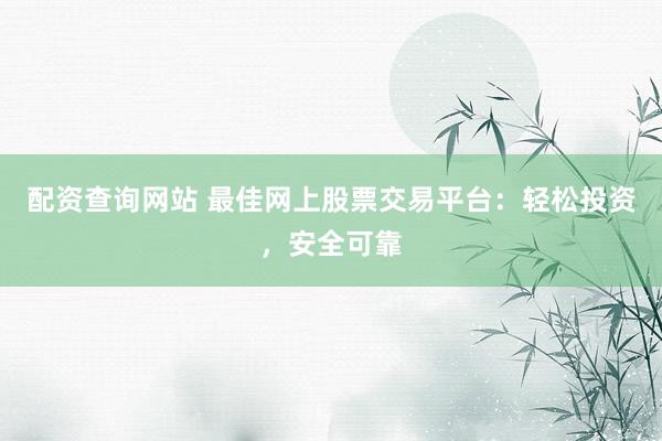 配资查询网站 最佳网上股票交易平台：轻松投资，安全可靠