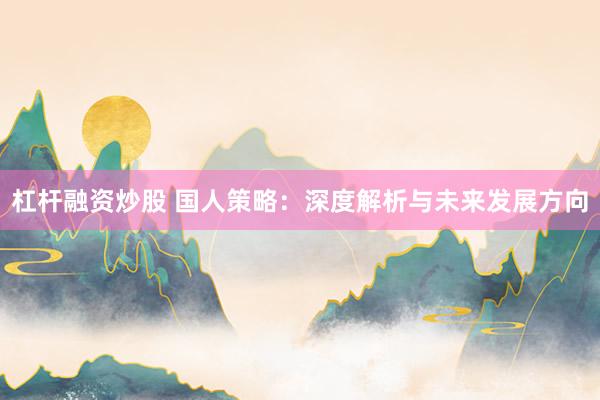 杠杆融资炒股 国人策略：深度解析与未来发展方向