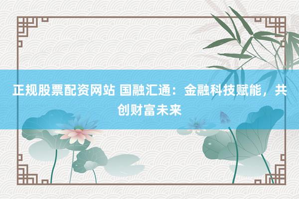 正规股票配资网站 国融汇通：金融科技赋能，共创财富未来