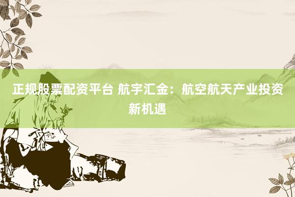 正规股票配资平台 航宇汇金：航空航天产业投资新机遇