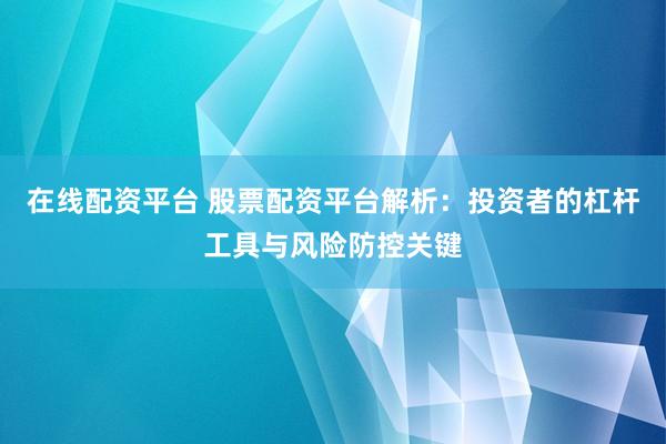 在线配资平台 股票配资平台解析：投资者的杠杆工具与风险防控关键