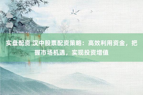 实盘配资 汉中股票配资策略：高效利用资金，把握市场机遇，实现投资增值