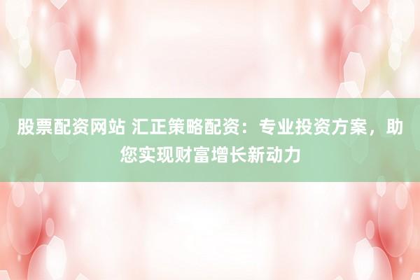 股票配资网站 汇正策略配资：专业投资方案，助您实现财富增长新动力