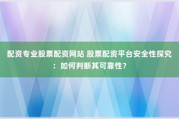 配资专业股票配资网站 股票配资平台安全性探究：如何判断其可靠性？
