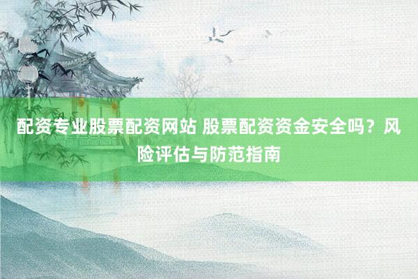 配资专业股票配资网站 股票配资资金安全吗？风险评估与防范指南