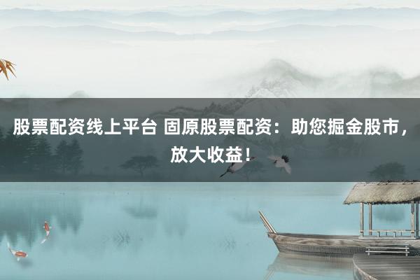 股票配资线上平台 固原股票配资：助您掘金股市，放大收益！