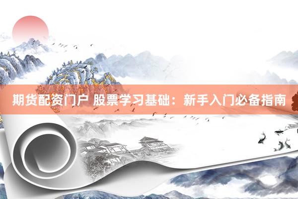 期货配资门户 股票学习基础：新手入门必备指南
