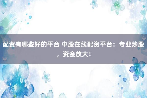 配资有哪些好的平台 中股在线配资平台：专业炒股，资金放大！