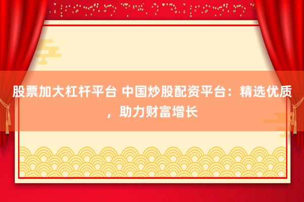 股票加大杠杆平台 中国炒股配资平台：精选优质，助力财富增长