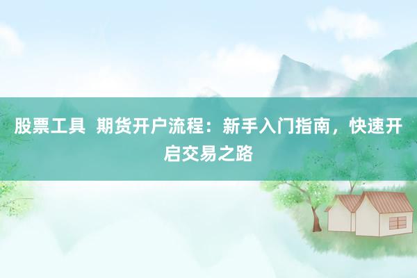 股票工具  期货开户流程：新手入门指南，快速开启交易之路