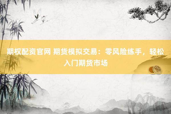期权配资官网 期货模拟交易：零风险练手，轻松入门期货市场