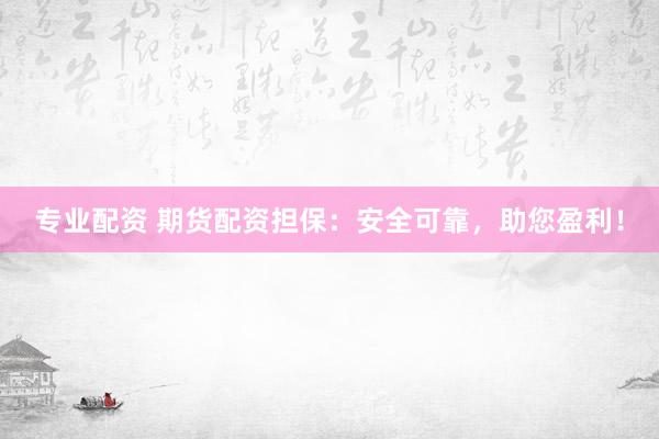 专业配资 期货配资担保：安全可靠，助您盈利！