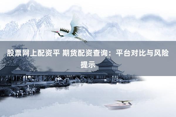 股票网上配资平 期货配资查询：平台对比与风险提示