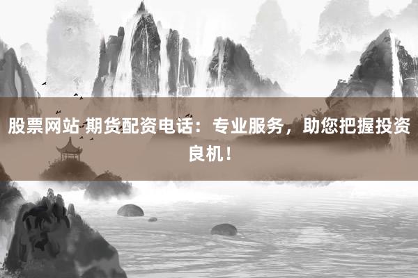 股票网站 期货配资电话：专业服务，助您把握投资良机！