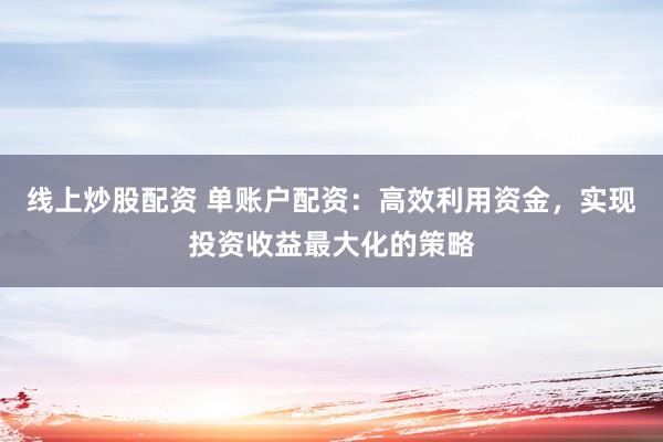 线上炒股配资 单账户配资：高效利用资金，实现投资收益最大化的策略