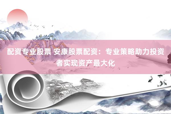 配资专业股票 安康股票配资：专业策略助力投资者实现资产最大化