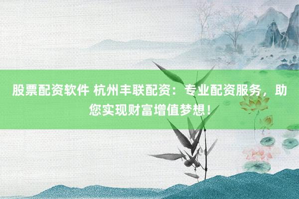 股票配资软件 杭州丰联配资：专业配资服务，助您实现财富增值梦想！